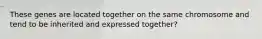 These genes are located together on the same chromosome and tend to be inherited and expressed together?