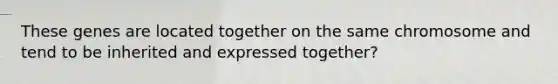 These genes are located together on the same chromosome and tend to be inherited and expressed together?