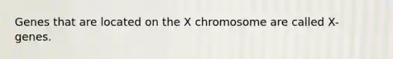 Genes that are located on the X chromosome are called X- genes.