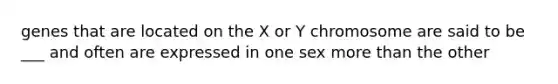 genes that are located on the X or Y chromosome are said to be ___ and often are expressed in one sex more than the other