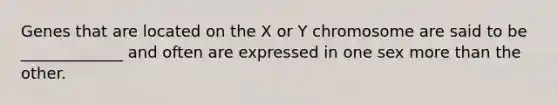 Genes that are located on the X or Y chromosome are said to be _____________ and often are expressed in one sex more than the other.