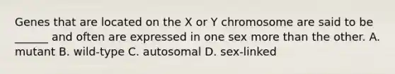 Genes that are located on the X or Y chromosome are said to be ______ and often are expressed in one sex <a href='https://www.questionai.com/knowledge/keWHlEPx42-more-than' class='anchor-knowledge'>more than</a> the other. A. mutant B. wild-type C. autosomal D. sex-linked