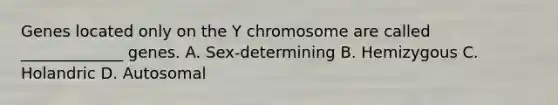 Genes located only on the Y chromosome are called _____________ genes. A. Sex-determining B. Hemizygous C. Holandric D. Autosomal