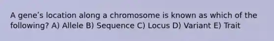 A geneʹs location along a chromosome is known as which of the following? A) Allele B) Sequence C) Locus D) Variant E) Trait