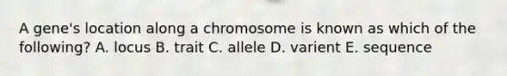 A gene's location along a chromosome is known as which of the following? A. locus B. trait C. allele D. varient E. sequence