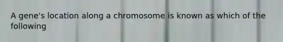 A gene's location along a chromosome is known as which of the following