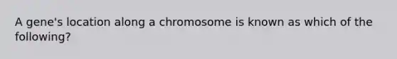 A gene's location along a chromosome is known as which of the following?