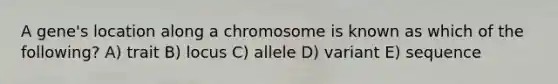 A gene's location along a chromosome is known as which of the following? A) trait B) locus C) allele D) variant E) sequence