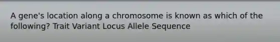 A gene's location along a chromosome is known as which of the following? Trait Variant Locus Allele Sequence