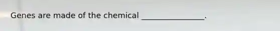 Genes are made of the chemical ________________.