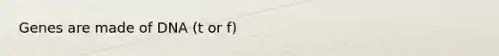 Genes are made of DNA (t or f)