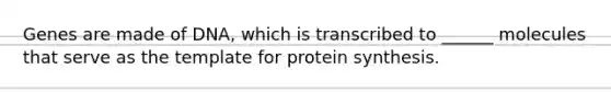 Genes are made of DNA, which is transcribed to ______ molecules that serve as the template for protein synthesis.