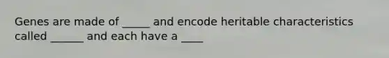 Genes are made of _____ and encode heritable characteristics called ______ and each have a ____