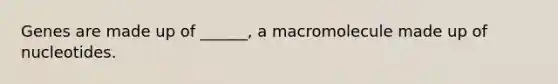 Genes are made up of ______, a macromolecule made up of nucleotides.