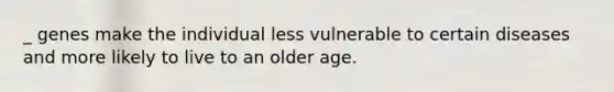 _ genes make the individual less vulnerable to certain diseases and more likely to live to an older age.