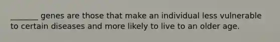 _______ genes are those that make an individual less vulnerable to certain diseases and more likely to live to an older age.