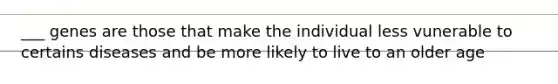 ___ genes are those that make the individual less vunerable to certains diseases and be more likely to live to an older age
