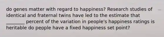 do genes matter with regard to happiness? Research studies of identical and fraternal twins have led to the estimate that ________ percent of the variation in people's happiness ratings is heritable do people have a fixed happiness set point?