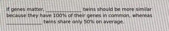 If genes matter, _______________ twins should be more similar because they have 100% of their genes in common, whereas _______________ twins share only 50% on average.