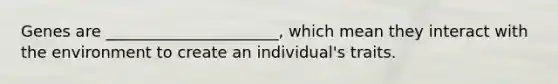 Genes are ______________________, which mean they interact with the environment to create an individual's traits.