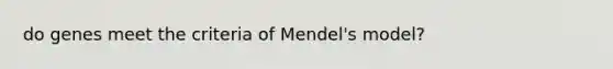 do genes meet the criteria of Mendel's model?