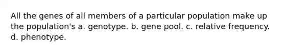 All the genes of all members of a particular population make up the population's a. genotype. b. gene pool. c. relative frequency. d. phenotype.