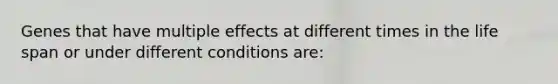 Genes that have multiple effects at different times in the life span or under different conditions are: