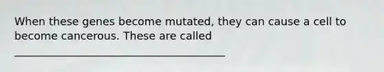 When these genes become mutated, they can cause a cell to become cancerous. These are called _______________________________________