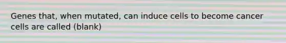 Genes that, when mutated, can induce cells to become cancer cells are called (blank)