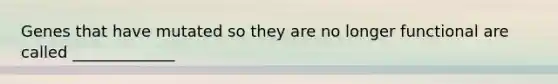 Genes that have mutated so they are no longer functional are called _____________