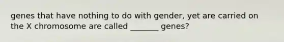 genes that have nothing to do with gender, yet are carried on the X chromosome are called _______ genes?