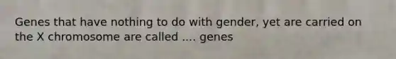 Genes that have nothing to do with gender, yet are carried on the X chromosome are called .... genes