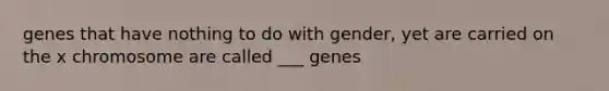 genes that have nothing to do with gender, yet are carried on the x chromosome are called ___ genes