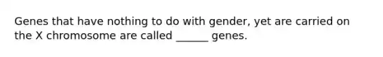 Genes that have nothing to do with gender, yet are carried on the X chromosome are called ______ genes.