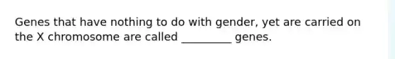 Genes that have nothing to do with gender, yet are carried on the X chromosome are called _________ genes.