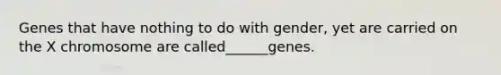 Genes that have nothing to do with gender, yet are carried on the X chromosome are called______genes.