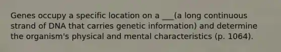 Genes occupy a specific location on a ___(a long continuous strand of DNA that carries genetic information) and determine the organism's physical and mental characteristics (p. 1064).