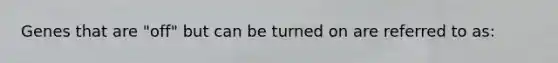 Genes that are "off" but can be turned on are referred to as: