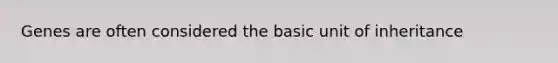 Genes are often considered the basic unit of inheritance