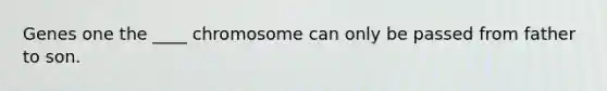 Genes one the ____ chromosome can only be passed from father to son.