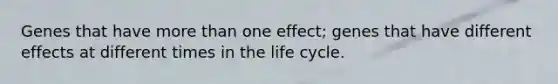 Genes that have more than one effect; genes that have different effects at different times in the life cycle.