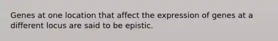 Genes at one location that affect the expression of genes at a different locus are said to be epistic.