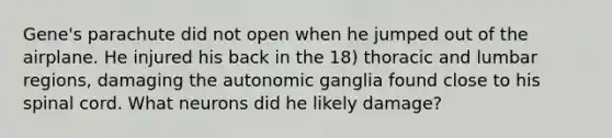 Gene's parachute did not open when he jumped out of the airplane. He injured his back in the 18) thoracic and lumbar regions, damaging the autonomic ganglia found close to his spinal cord. What neurons did he likely damage?