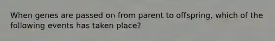 When genes are passed on from parent to offspring, which of the following events has taken place?