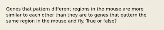 Genes that pattern different regions in the mouse are more similar to each other than they are to genes that pattern the same region in the mouse and fly. True or false?