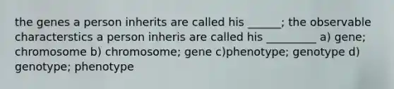 the genes a person inherits are called his ______; the observable characterstics a person inheris are called his _________ a) gene; chromosome b) chromosome; gene c)phenotype; genotype d) genotype; phenotype