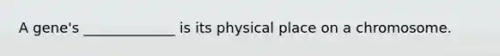 A gene's _____________ is its physical place on a chromosome.