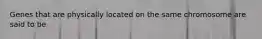 Genes that are physically located on the same chromosome are said to be