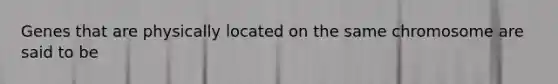 Genes that are physically located on the same chromosome are said to be