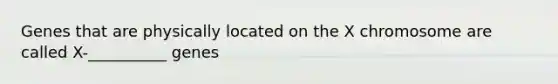 Genes that are physically located on the X chromosome are called X-__________ genes